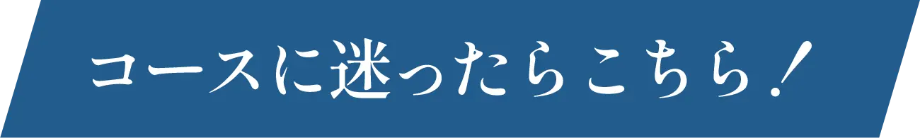 コースに迷ったらこちら！